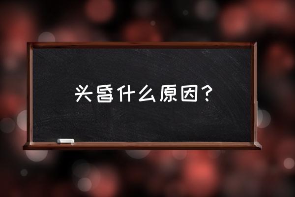 头昏得很怎么回事 头昏什么原因？