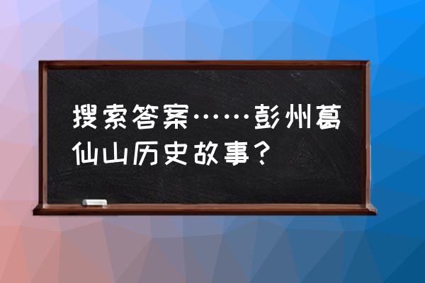 彭州葛仙山的原由 搜索答案……彭州葛仙山历史故事？