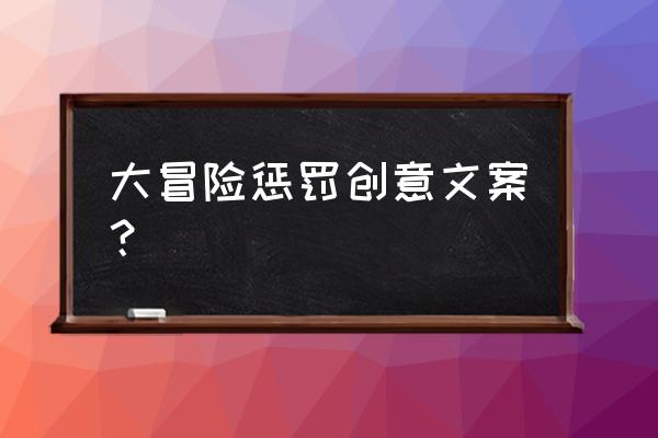 大冒险比较狠的惩罚 大冒险惩罚创意文案？