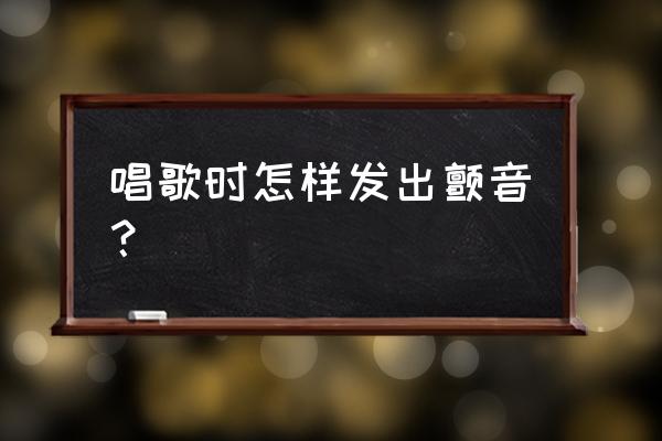 唱歌如何带颤音 唱歌时怎样发出颤音？