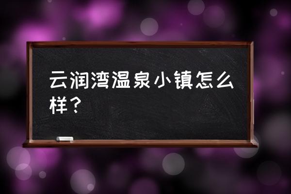 离上海最近的温泉 云润湾温泉小镇怎么样？