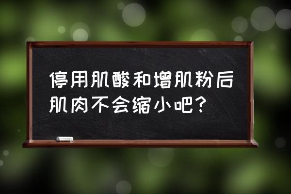 增肌粉一停用就暴瘦 停用肌酸和增肌粉后肌肉不会缩小吧？