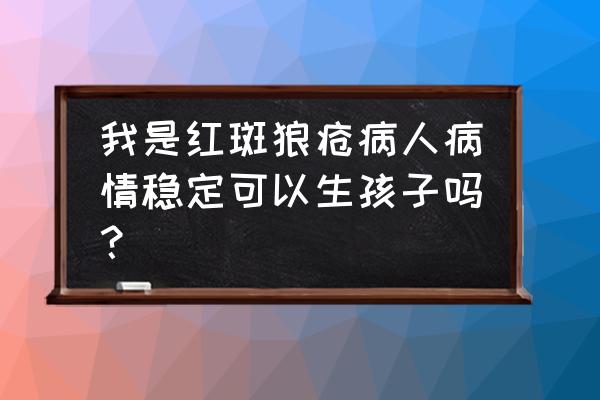 红斑狼疮能怀孕吗 我是红斑狼疮病人病情稳定可以生孩子吗？