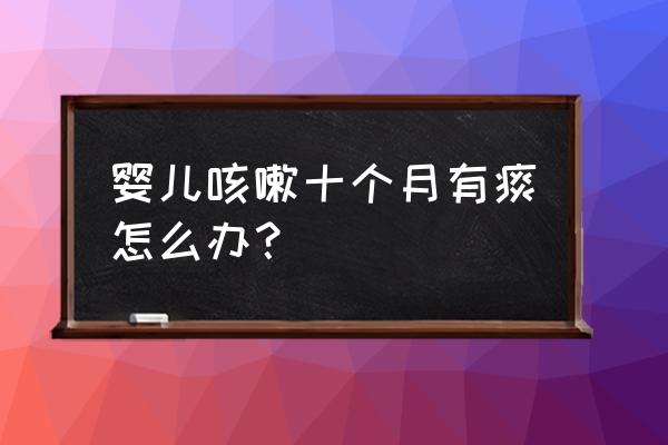 十个月婴儿咳嗽有痰怎么办 婴儿咳嗽十个月有痰怎么办？