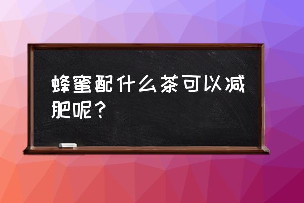 蜂蜜加什么减肥最快 蜂蜜配什么茶可以减肥呢？