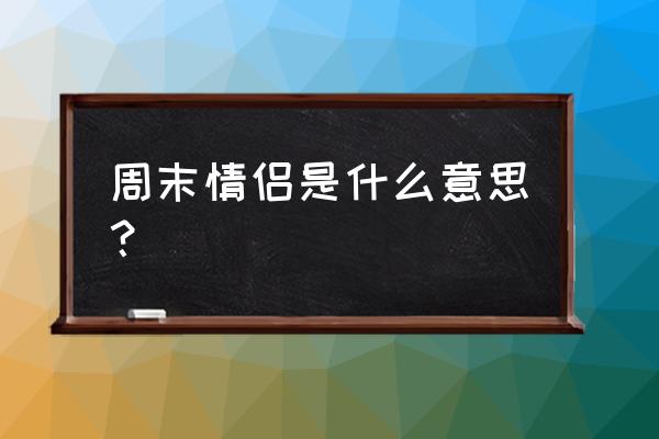 周末情人红了容颜 周末情侣是什么意思？