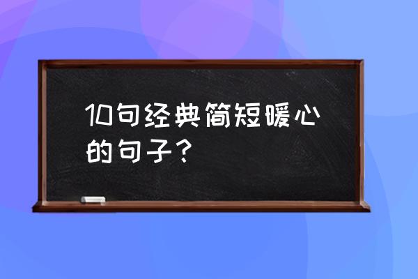 经典暖心短句 10句经典简短暖心的句子？