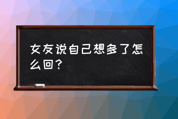 可能是我想多了 女友说自己想多了怎么回？