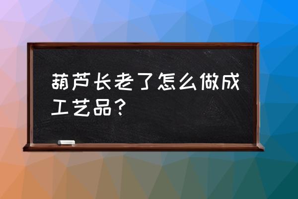 自己制作葫芦工艺品 葫芦长老了怎么做成工艺品？