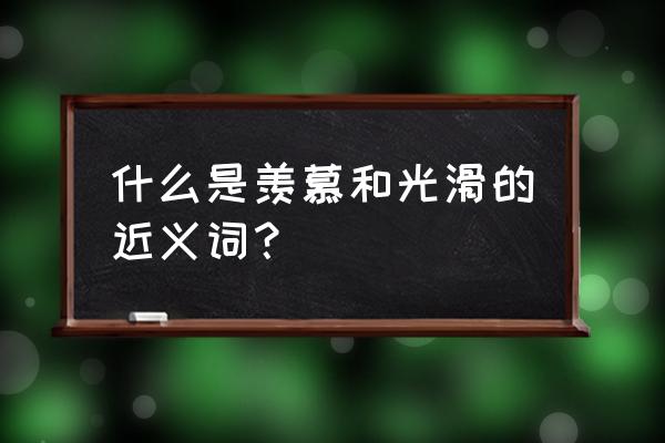 羡慕的近义词哪个最好 什么是羡慕和光滑的近义词？