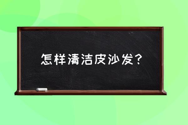 清洗皮沙发的最佳方法 怎样清洁皮沙发？