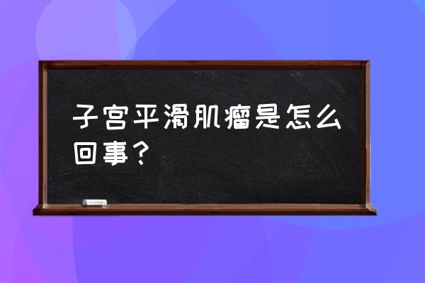 什么叫子宫平滑肌瘤 子宫平滑肌瘤是怎么回事？