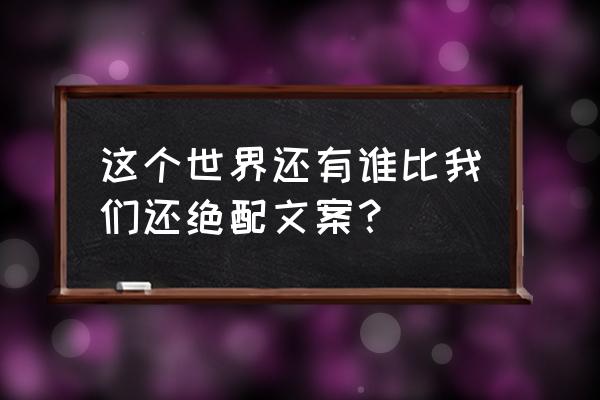 这是世界还有谁 这个世界还有谁比我们还绝配文案？