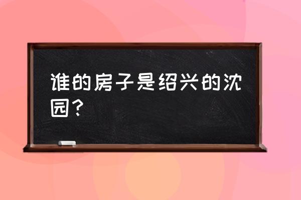 沈园为什么叫沈园 谁的房子是绍兴的沈园？