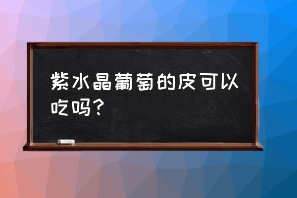 葡萄皮可以吃下去吗 紫水晶葡萄的皮可以吃吗？