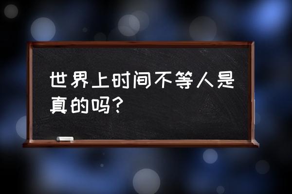 时间不等人啥意思 世界上时间不等人是真的吗？