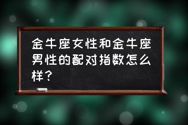 金牛座和金牛座配吗 金牛座女性和金牛座男性的配对指数怎么样？