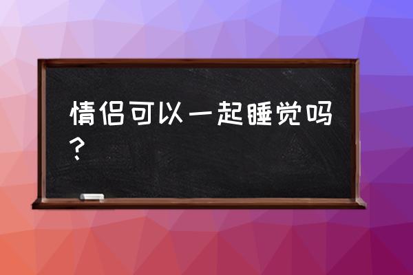 有机会一起睡觉 情侣可以一起睡觉吗？