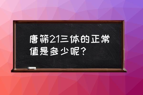 21三体低风险 唐筛21三体的正常值是多少呢？