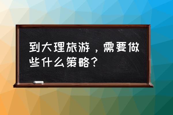 大理旅游攻略详细 到大理旅游，需要做些什么策略？