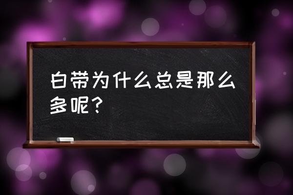 白带多正常吗是怎么回事 白带为什么总是那么多呢？