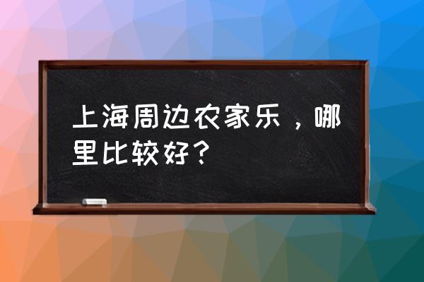 上海周边农家乐推荐 上海周边农家乐，哪里比较好？