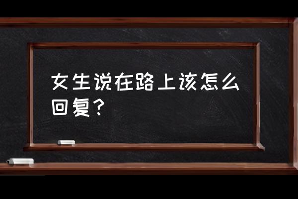 我还在这路上 女生说在路上该怎么回复？