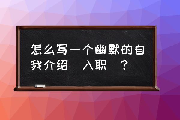 新员工入职自我介绍幽默 怎么写一个幽默的自我介绍(入职)？