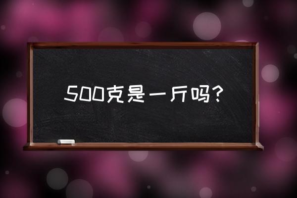 500克是不是一斤 500克是一斤吗？