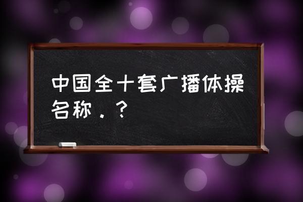 《时代在召唤》广播操 中国全十套广播体操名称。？