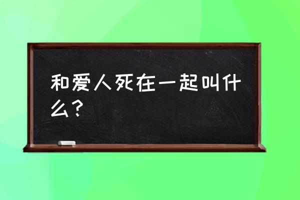 一起殉情是什么意思 和爱人死在一起叫什么？