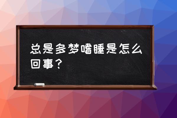 最近非常嗜睡多梦 总是多梦嗜睡是怎么回事？