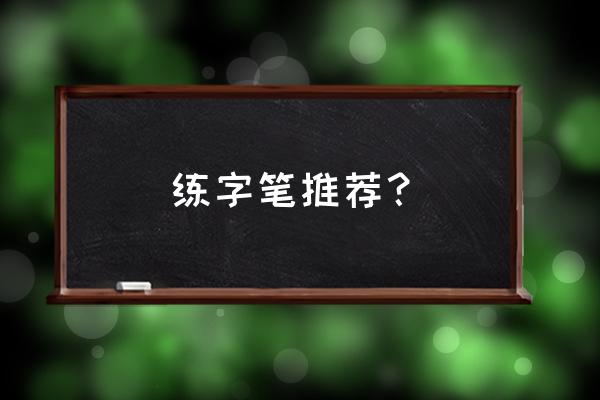 练字用笔推荐 练字笔推荐？