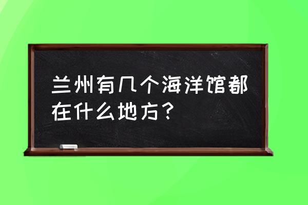 兰州极地海洋世界简介 兰州有几个海洋馆都在什么地方？