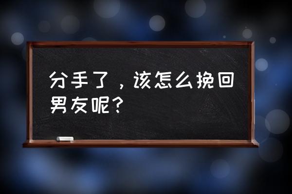 挽回前任男友最好方法 分手了，该怎么挽回男友呢？