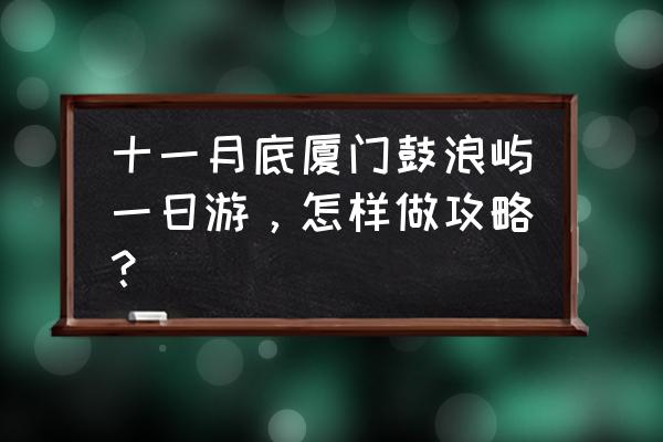 鼓浪屿攻略自由行 十一月底厦门鼓浪屿一日游，怎样做攻略？