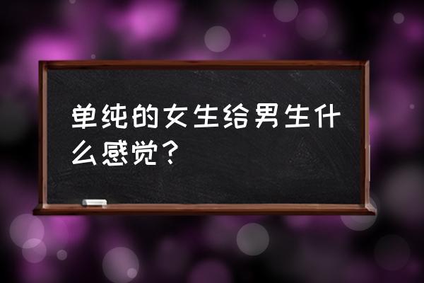 超级纯洁百科 单纯的女生给男生什么感觉？