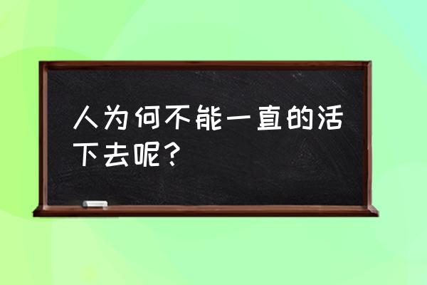 人可以一直活下去吗 人为何不能一直的活下去呢？