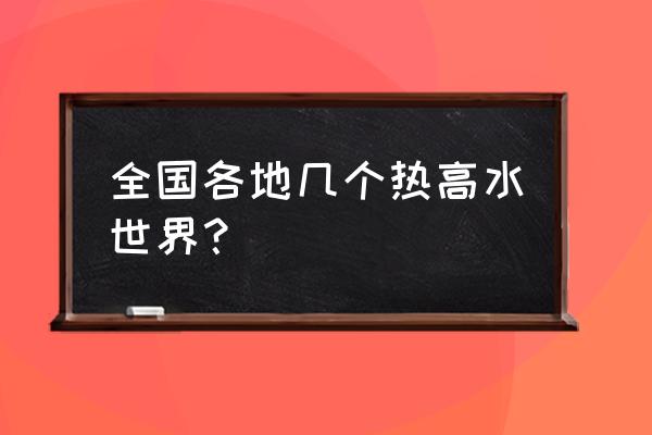 北京水世界水上乐园 全国各地几个热高水世界？