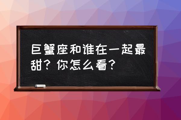 巨蟹座最佳配对星座 巨蟹座和谁在一起最甜？你怎么看？