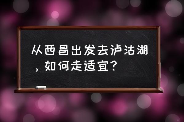 从西昌到泸沽湖怎么走 从西昌出发去泸沽湖，如何走适宜？