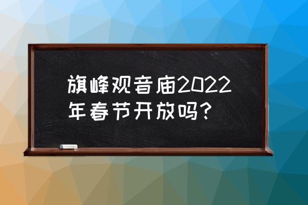 旗峰公园寺庙开放了没 旗峰观音庙2022年春节开放吗？