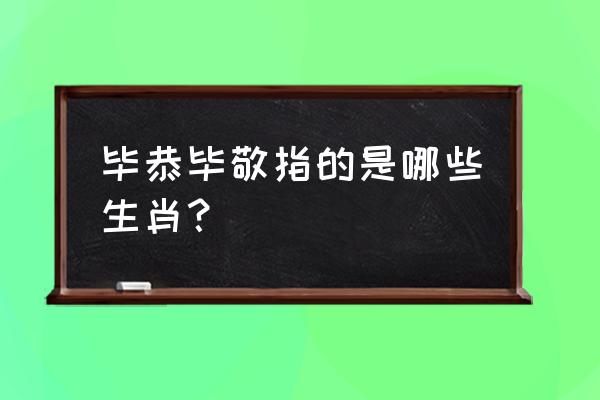 恭恭敬敬的生肖 毕恭毕敬指的是哪些生肖？