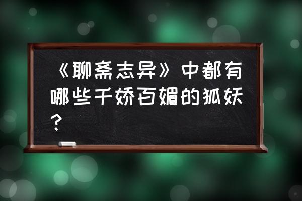 聊斋志异之孽欲狐仙 《聊斋志异》中都有哪些千娇百媚的狐妖？