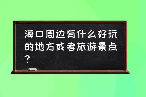 海口附近的景点 海口周边有什么好玩的地方或者旅游景点？