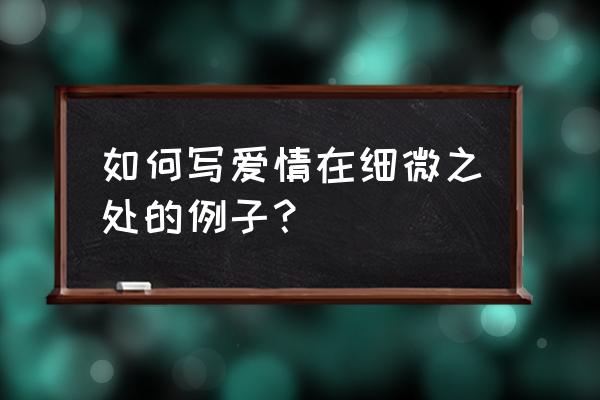 爱在细微处600 如何写爱情在细微之处的例子？