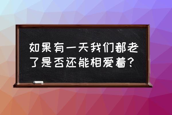 如果我们老了以后 如果有一天我们都老了是否还能相爱着？