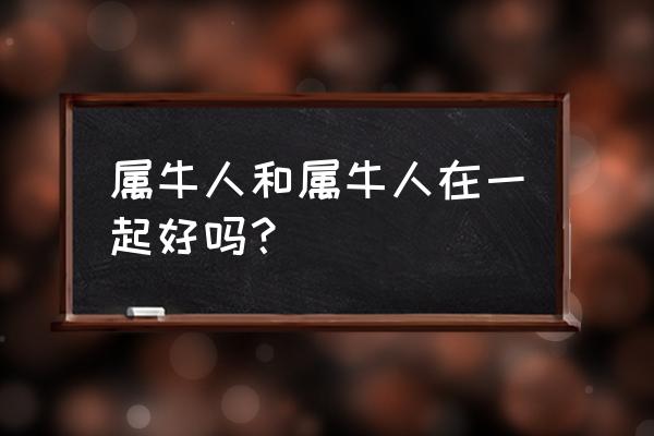 属牛和牛属相最配对 属牛人和属牛人在一起好吗？