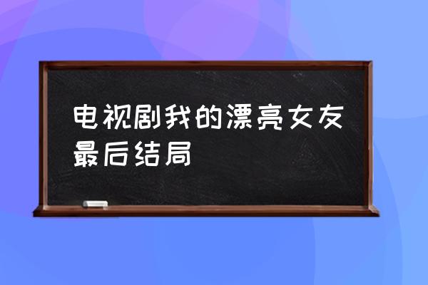 漂亮女友欣虹 电视剧我的漂亮女友最后结局