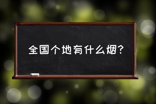 河北的烟都有什么品牌 全国个地有什么烟？